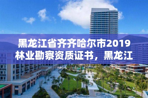 黑龙江省齐齐哈尔市2019林业勘察资质证书，黑龙江省林业设计研究院资质