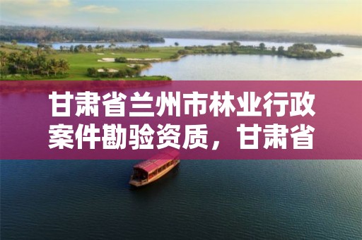 甘肃省兰州市林业行政案件勘验资质，甘肃省林勘院