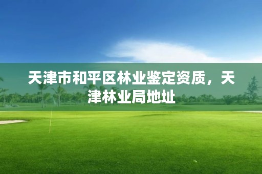 天津市和平区林业鉴定资质，天津林业局地址