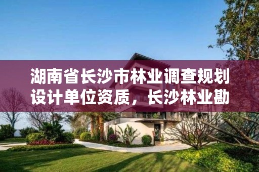 湖南省长沙市林业调查规划设计单位资质，长沙林业勘察设计院