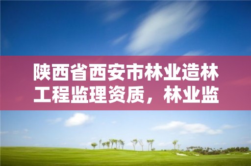 陕西省西安市林业造林工程监理资质，林业监理公司