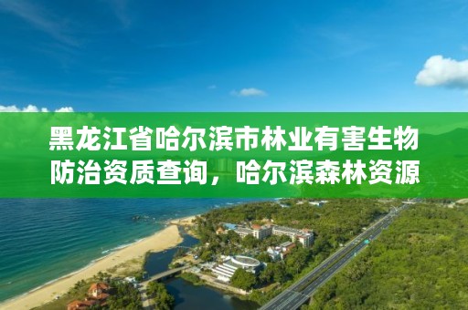 黑龙江省哈尔滨市林业有害生物防治资质查询，哈尔滨森林资源