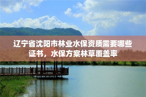 辽宁省沈阳市林业水保资质需要哪些证书,水保方案林草覆盖率