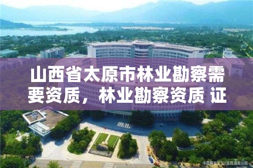 山西省太原市林业勘察需要资质，林业勘察资质 证书