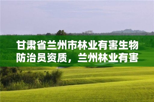 甘肃省兰州市林业有害生物防治员资质，兰州林业有害生物防治检疫站