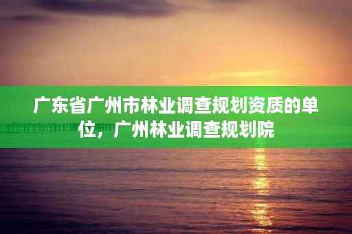 广东省广州市林业调查规划资质的单位，广州林业调查规划院