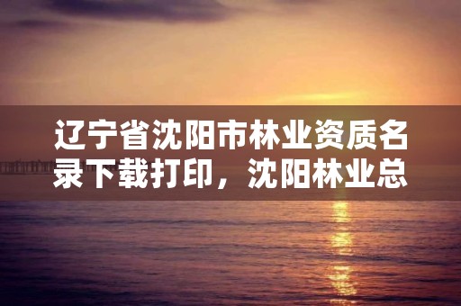 辽宁省沈阳市林业资质名录下载打印，沈阳林业总场