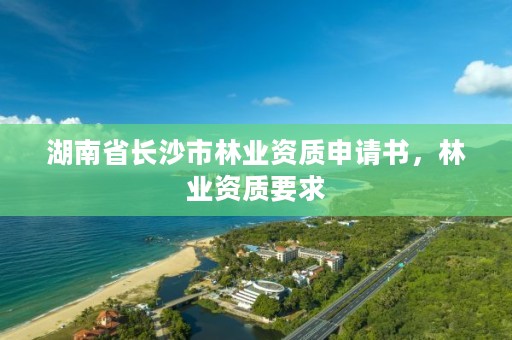 湖南省长沙市林业资质申请书，林业资质要求