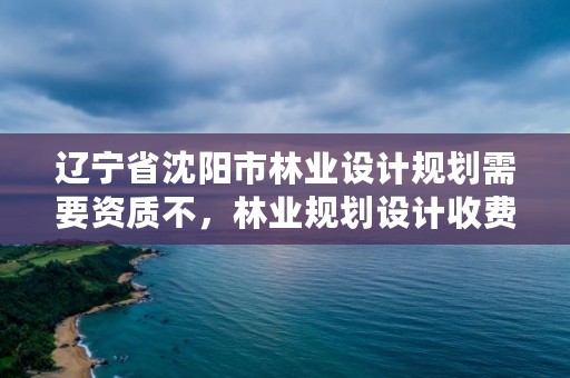 辽宁省沈阳市林业设计规划需要资质不，林业规划设计收费标准