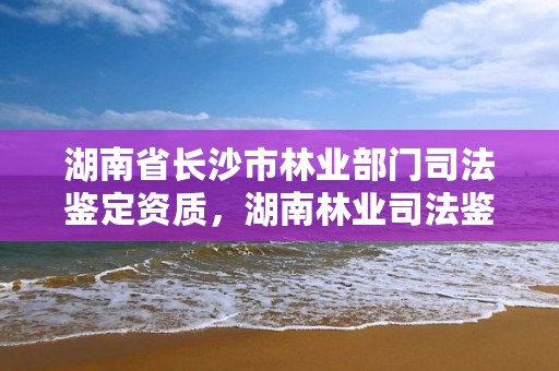 湖南省长沙市林业部门司法鉴定资质，湖南林业司法鉴定中心