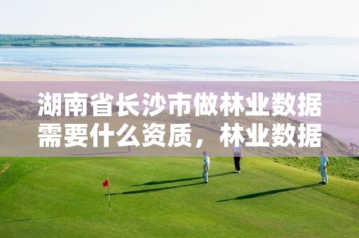 湖南省长沙市做林业数据需要什么资质，林业数据采集