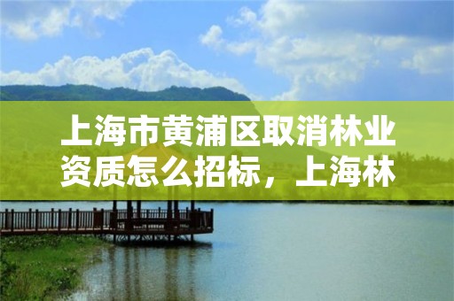 上海市黄浦区取消林业资质怎么招标，上海林业部门