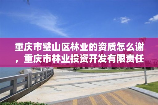重庆市璧山区林业的资质怎么谢，重庆市林业投资开发有限责任公司电话