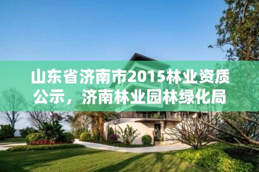 山东省济南市2015林业资质公示，济南林业园林绿化局