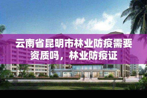 云南省昆明市林业防疫需要资质吗，林业防疫证