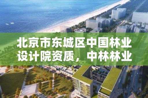 北京市东城区中国林业设计院资质，中林林业规划设计北京有限公司