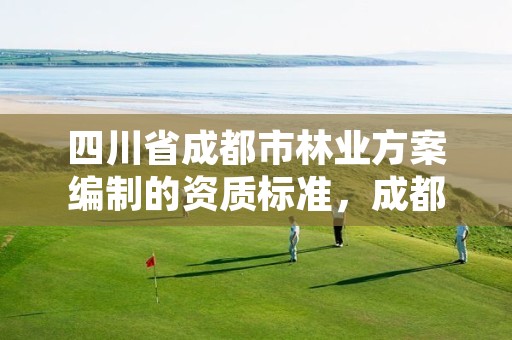 四川省成都市林业方案编制的资质标准，成都林业和园林管理局