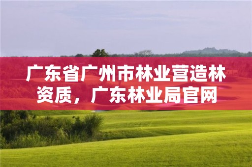 广东省广州市林业营造林资质，广东林业局官网