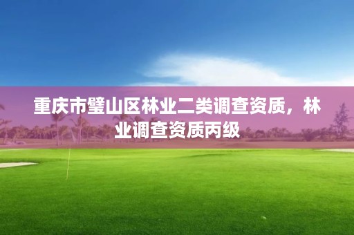 重庆市璧山区林业二类调查资质，林业调查资质丙级