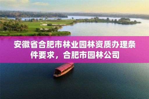 安徽省合肥市林业园林资质办理条件要求，合肥市园林公司