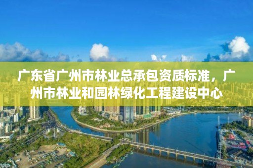 广东省广州市林业总承包资质标准，广州市林业和园林绿化工程建设中心