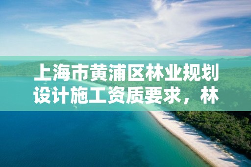 上海市黄浦区林业规划设计施工资质要求，林业规划设计院是干什么的