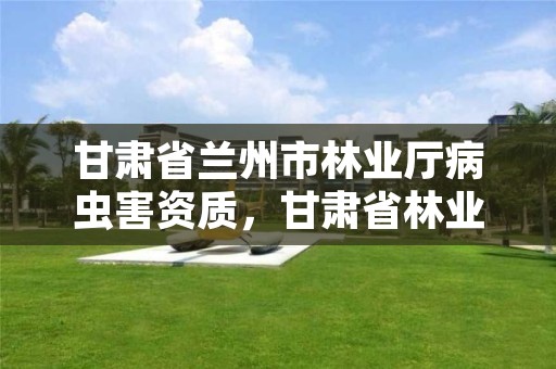 甘肃省兰州市林业厅病虫害资质，甘肃省林业有害生物检疫对象