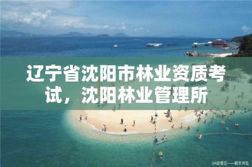 辽宁省沈阳市林业资质考试，沈阳林业管理所