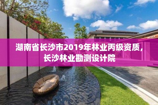 湖南省长沙市2019年林业丙级资质，长沙林业勘测设计院
