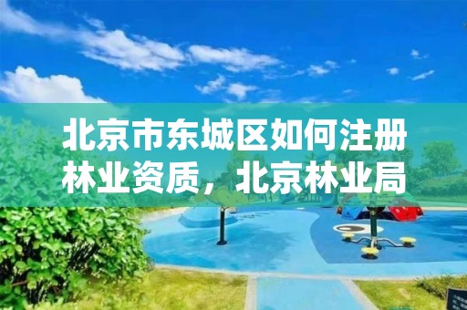 北京市东城区如何注册林业资质，北京林业局热线电话是多少