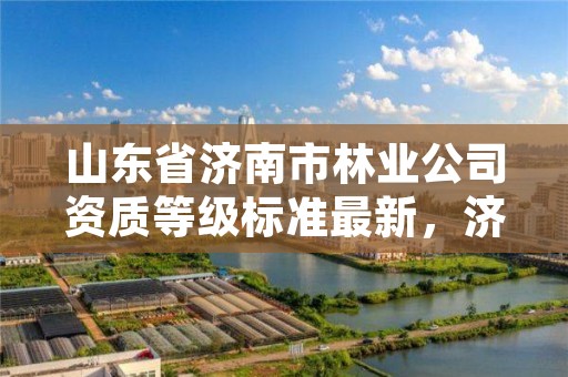 山东省济南市林业公司资质等级标准最新，济南林业局电话号码