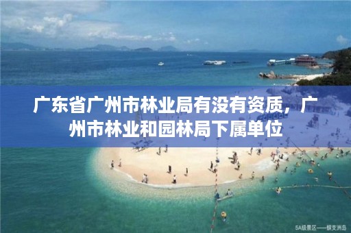 广东省广州市林业局有没有资质，广州市林业和园林局下属单位
