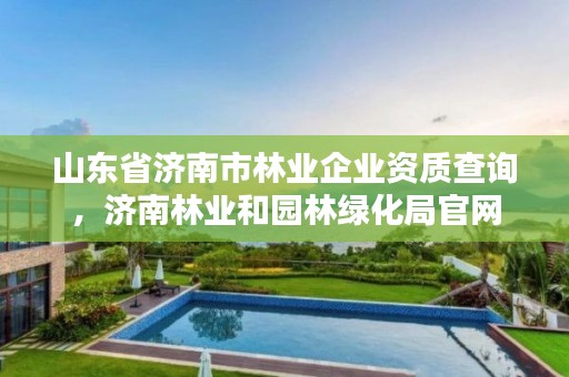山东省济南市林业企业资质查询，济南林业和园林绿化局官网