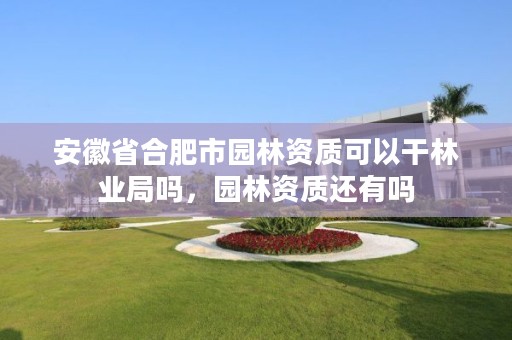 安徽省合肥市园林资质可以干林业局吗，园林资质还有吗