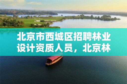北京市西城区招聘林业设计资质人员，北京林业设计专业怎么样