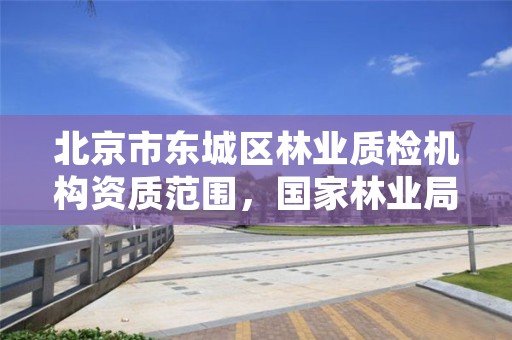 北京市东城区林业质检机构资质范围，国家林业局林产品质量检验检测中心电话