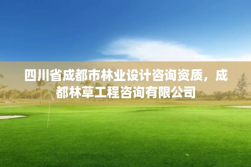 四川省成都市林业设计咨询资质，成都林草工程咨询有限公司