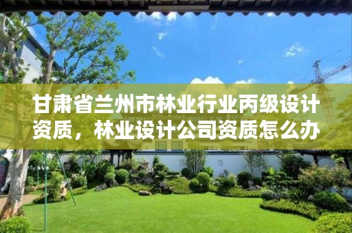 甘肃省兰州市林业行业丙级设计资质，林业设计公司资质怎么办