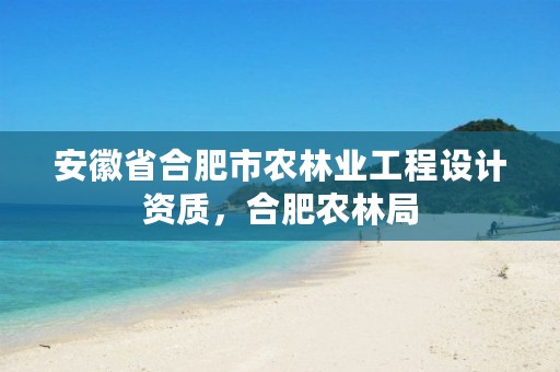 安徽省合肥市农林业工程设计资质，合肥农林局