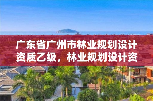 广东省广州市林业规划设计资质乙级，林业规划设计资质标准