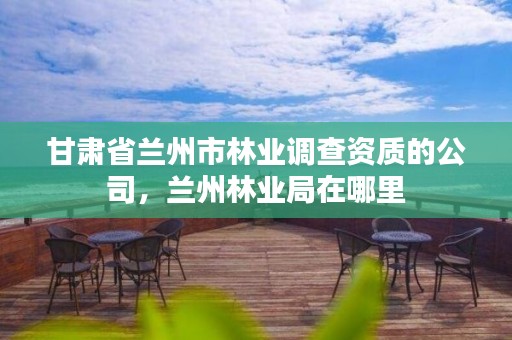 甘肃省兰州市林业调查资质的公司，兰州林业局在哪里