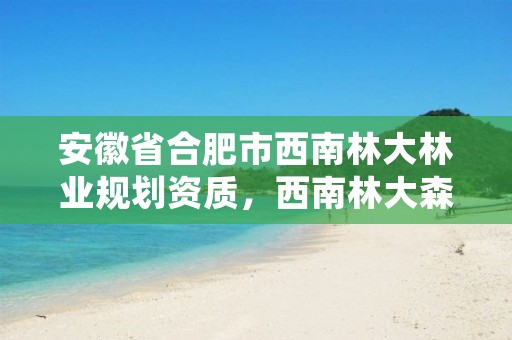 安徽省合肥市西南林大林业规划资质，西南林大森林工程