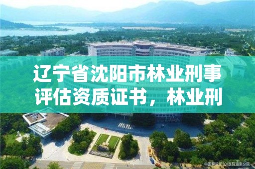 辽宁省沈阳市林业刑事评估资质证书,林业刑事案件鉴定相关规定