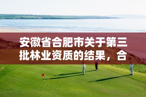 安徽省合肥市关于第三批林业资质的结果，合肥林业部门电话