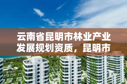 云南省昆明市林业产业发展规划资质，昆明市林业产业投资开发有限公司