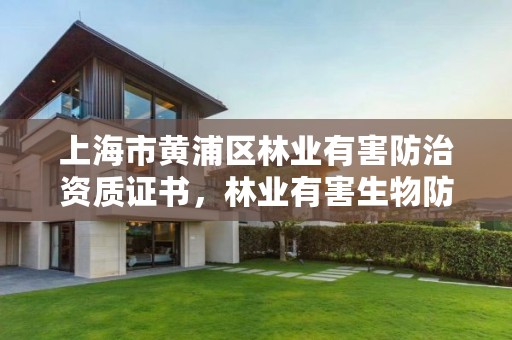上海市黄浦区林业有害防治资质证书，林业有害生物防治公司资质取消了吗