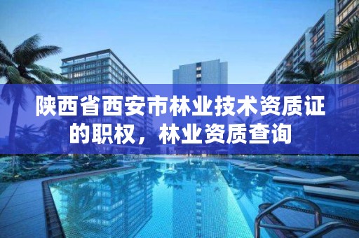 陕西省西安市林业技术资质证的职权，林业资质查询