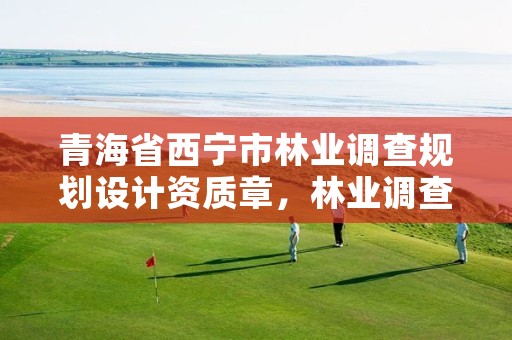 青海省西宁市林业调查规划设计资质章，林业调查规划设计单位资格认证管理办法