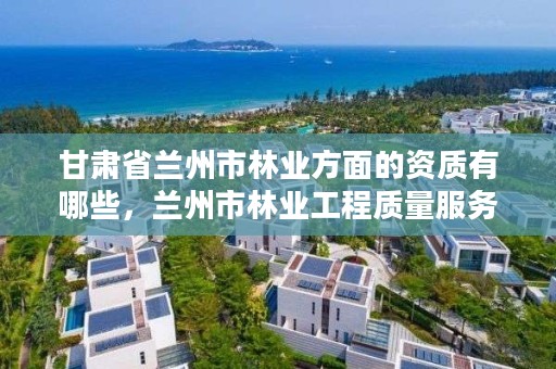甘肃省兰州市林业方面的资质有哪些，兰州市林业工程质量服务站