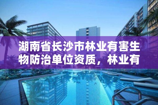 湖南省长沙市林业有害生物防治单位资质，林业有害生物防治资质申报